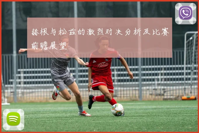 赫根与松兹的激烈对决分析及比赛前瞻展望